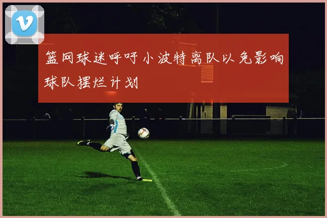 篮网球迷呼吁小波特离队以免影响球队摆烂计划