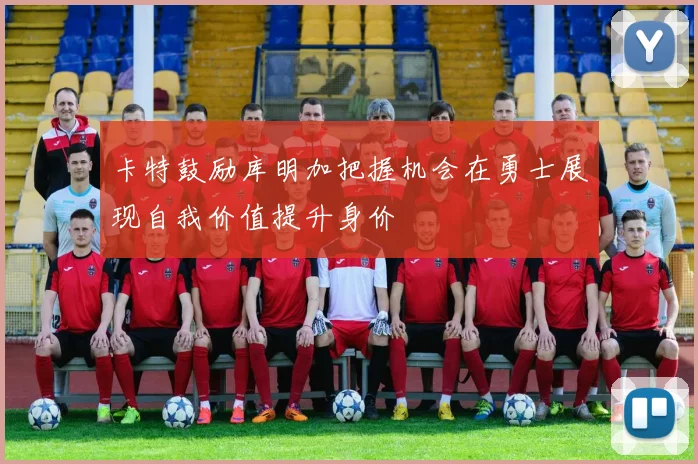 卡特鼓励库明加把握机会在勇士展现自我价值提升身价
