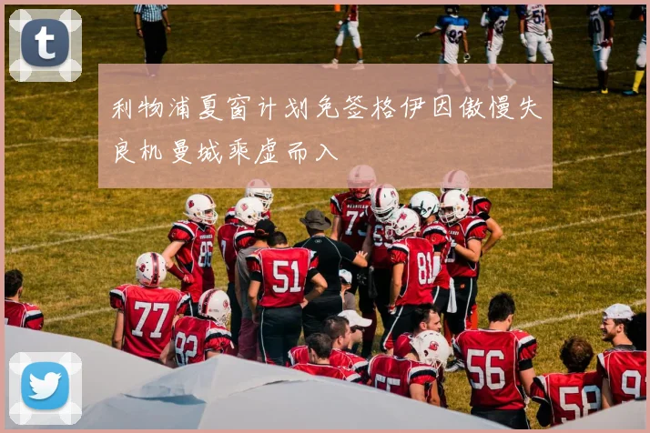 利物浦夏窗计划免签格伊因傲慢失良机曼城乘虚而入