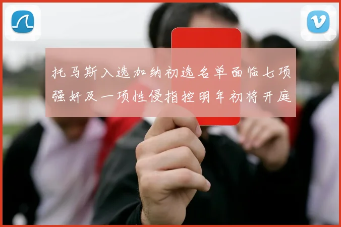 托马斯入选加纳初选名单面临七项强奸及一项性侵指控明年初将开庭审理