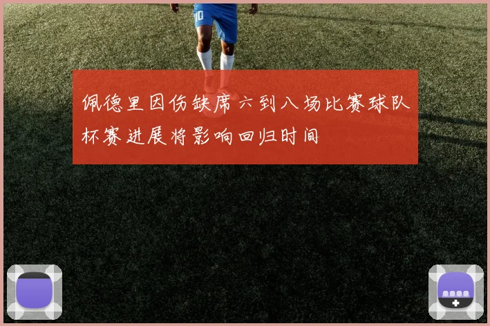 佩德里因伤缺席六到八场比赛球队杯赛进展将影响回归时间