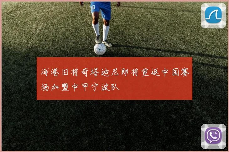 海港旧将奇塔迪尼即将重返中国赛场加盟中甲宁波队