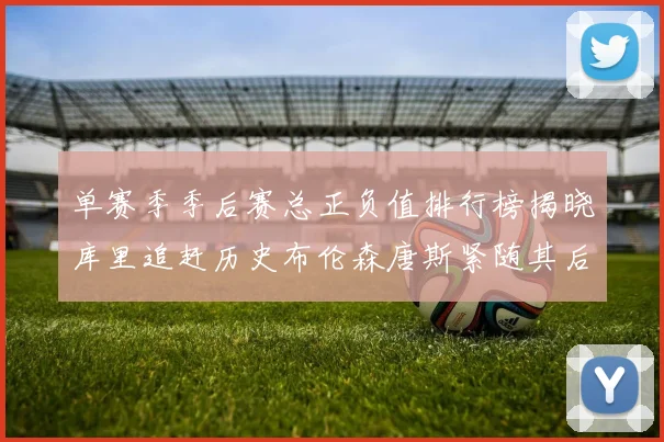 单赛季季后赛总正负值排行榜揭晓库里追赶历史布伦森唐斯紧随其后