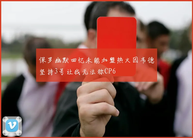 保罗幽默回忆未能加盟热火因韦德坚持3号让我无法称CP6