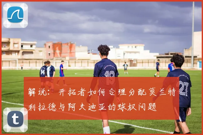 解说：开拓者如何合理分配莫兰特利拉德与阿夫迪亚的球权问题