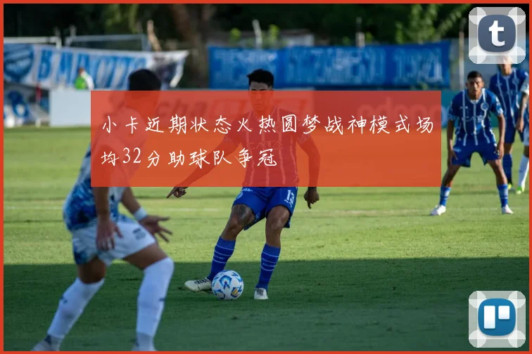 小卡近期状态火热圆梦战神模式场均32分助球队争冠