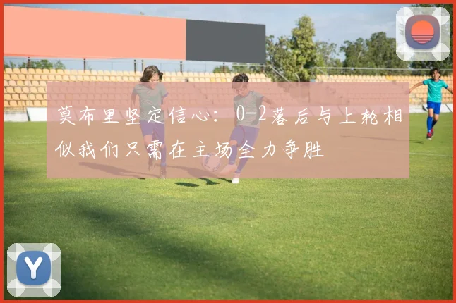莫布里坚定信心：0-2落后与上轮相似我们只需在主场全力争胜