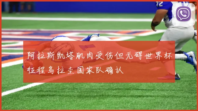 阿拉斯凯塔肌肉受伤但无碍世界杯征程乌拉圭国家队确认