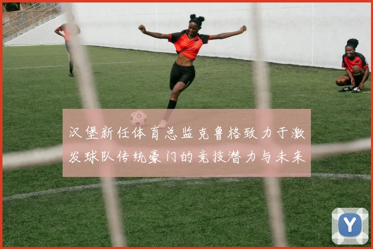 汉堡新任体育总监克鲁格致力于激发球队传统豪门的竞技潜力与未来发展