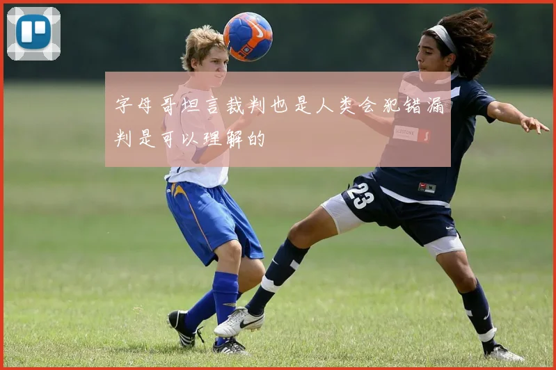 字母哥坦言裁判也是人类会犯错漏判是可以理解的