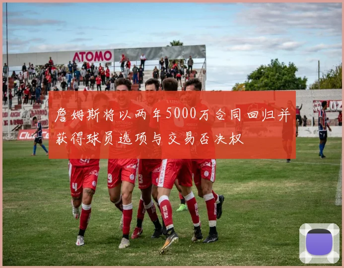 詹姆斯将以两年5000万合同回归并获得球员选项与交易否决权
