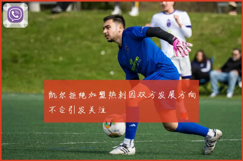 凯尔拒绝加盟热刺因双方发展方向不合引发关注