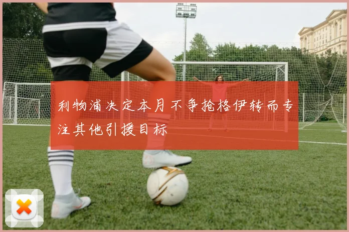 利物浦决定本月不争抢格伊转而专注其他引援目标
