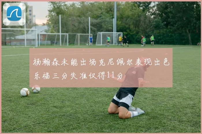 杨瀚森未能出场克尼佩尔表现出色乐福三分失准仅得11分