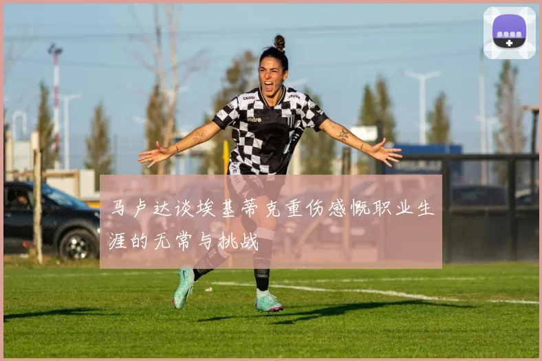 马卢达谈埃基蒂克重伤感慨职业生涯的无常与挑战