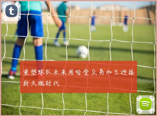 重塑球队未来用哈登交易加兰迎接新天赋时代