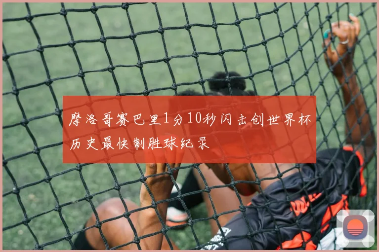 摩洛哥赛巴里1分10秒闪击创世界杯历史最快制胜球纪录