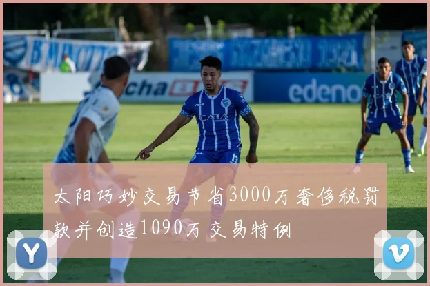 太阳巧妙交易节省3000万奢侈税罚款并创造1090万交易特例