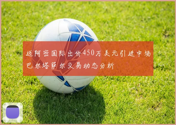迈阿密国际出价450万美元引进中场巴尔塔萨尔交易动态分析