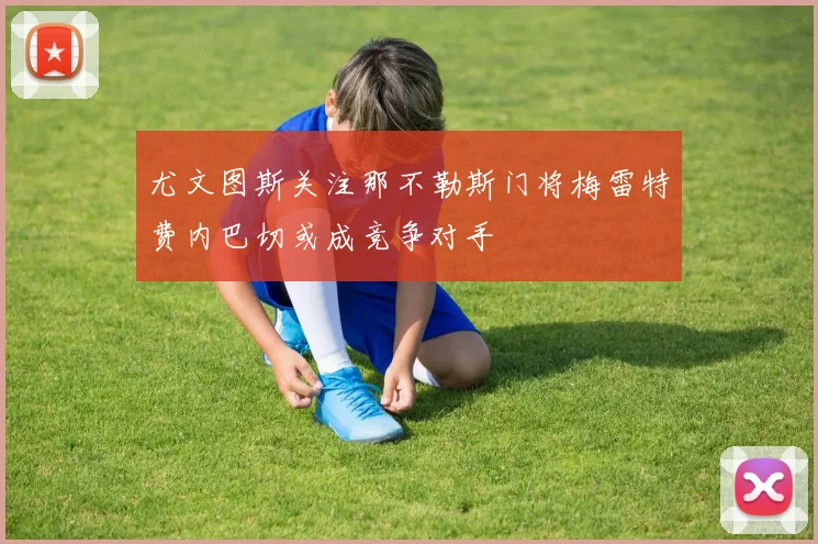 尤文图斯关注那不勒斯门将梅雷特费内巴切或成竞争对手