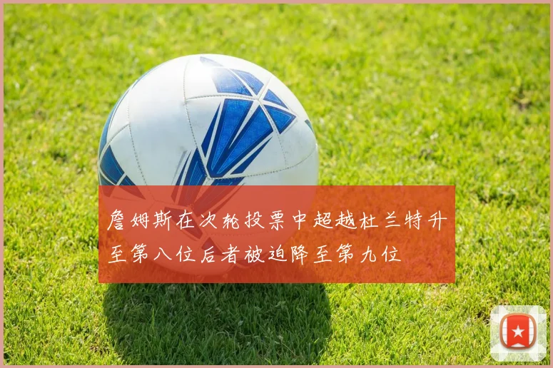 詹姆斯在次轮投票中超越杜兰特升至第八位后者被迫降至第九位