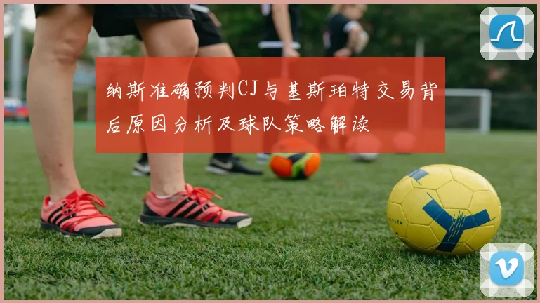 纳斯准确预判CJ与基斯珀特交易背后原因分析及球队策略解读