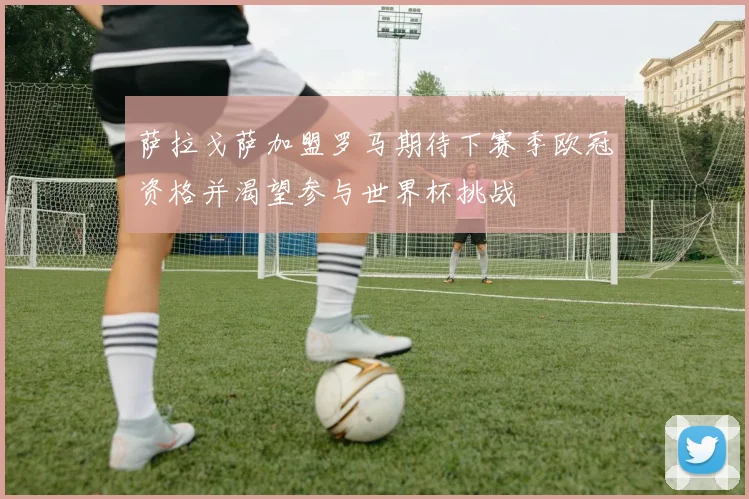 萨拉戈萨加盟罗马期待下赛季欧冠资格并渴望参与世界杯挑战