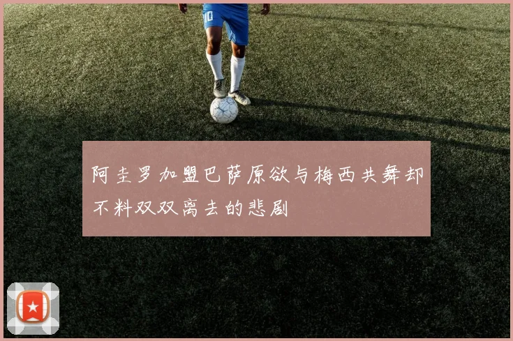 阿圭罗加盟巴萨原欲与梅西共舞却不料双双离去的悲剧