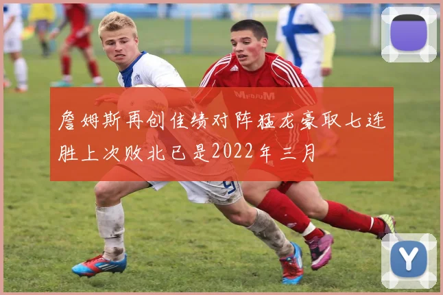 詹姆斯再创佳绩对阵猛龙豪取七连胜上次败北已是2022年三月