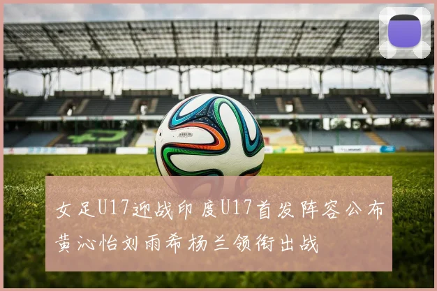 女足U17迎战印度U17首发阵容公布黄沁怡刘雨希杨兰领衔出战