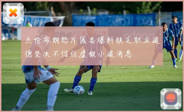杰伦布朗怒斥匿名爆料缺乏职业道德坚决不信任虚假小道消息
